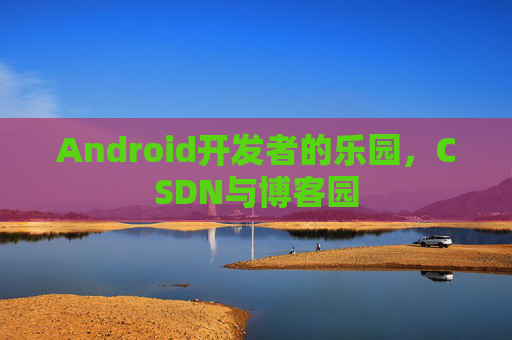Android开发者的乐园,CSDN与博客园