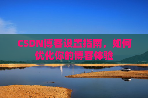 CSDN博客设置指南，如何优化你的博客体验